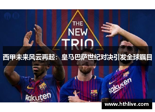 西甲未来风云再起：皇马巴萨世纪对决引发全球瞩目
