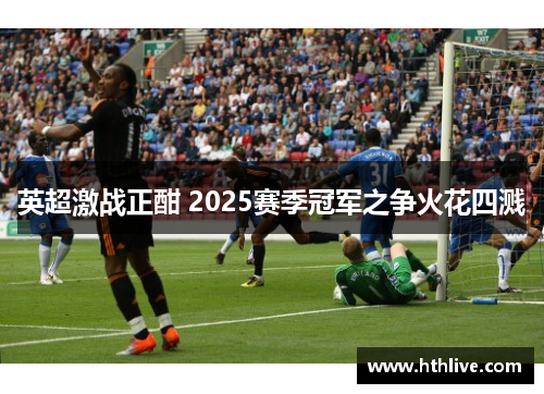 英超激战正酣 2025赛季冠军之争火花四溅