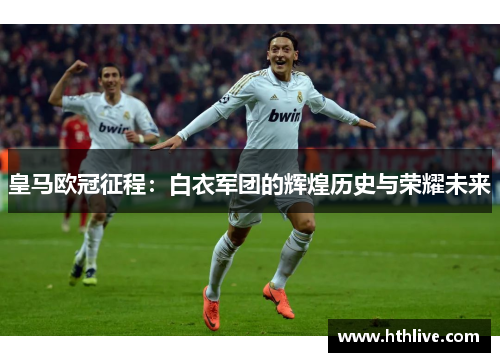 皇马欧冠征程：白衣军团的辉煌历史与荣耀未来