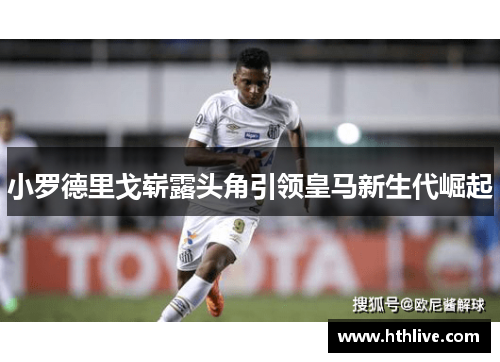 小罗德里戈崭露头角引领皇马新生代崛起