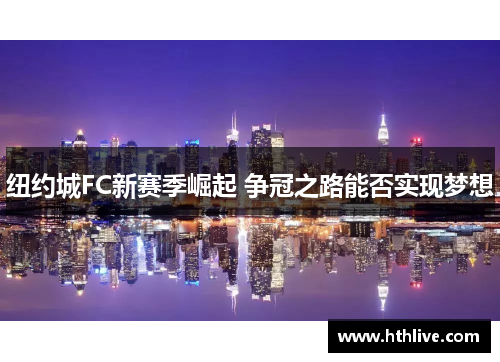纽约城FC新赛季崛起 争冠之路能否实现梦想
