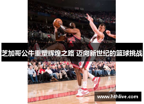 芝加哥公牛重塑辉煌之路 迈向新世纪的篮球挑战
