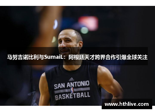 马努吉诺比利与SumaiL：阿根廷天才跨界合作引爆全球关注