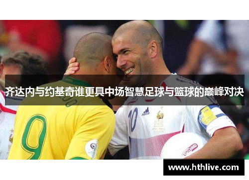 齐达内与约基奇谁更具中场智慧足球与篮球的巅峰对决