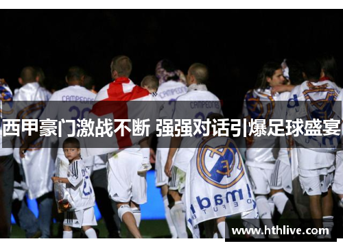 西甲豪门激战不断 强强对话引爆足球盛宴