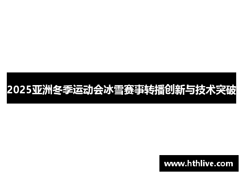 2025亚洲冬季运动会冰雪赛事转播创新与技术突破