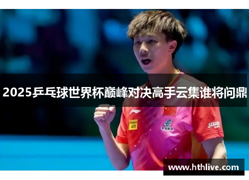 2025乒乓球世界杯巅峰对决高手云集谁将问鼎