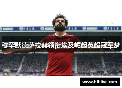 穆罕默德萨拉赫领衔埃及崛起英超冠军梦