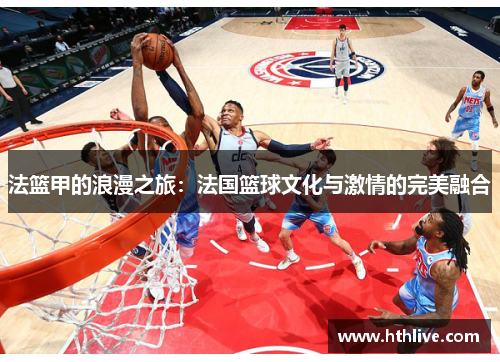 法篮甲的浪漫之旅：法国篮球文化与激情的完美融合