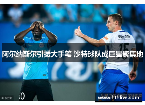 阿尔纳斯尔引援大手笔 沙特球队成巨星聚集地