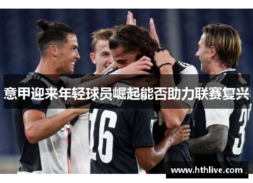 意甲迎来年轻球员崛起能否助力联赛复兴
