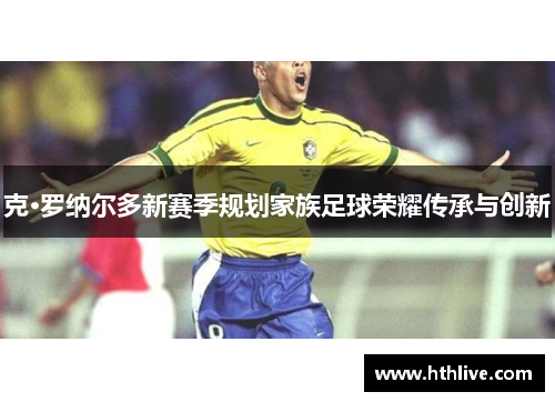 克·罗纳尔多新赛季规划家族足球荣耀传承与创新